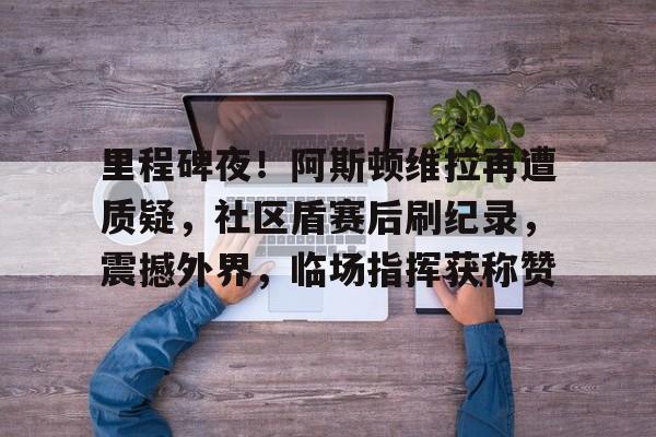 亚博体育里程碑夜！阿斯顿维拉再遭质疑，社区盾赛后刷纪录，震撼外界，临场指挥获称赞的简单介绍